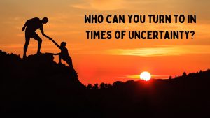 Who can you turn to in times of uncertainty_