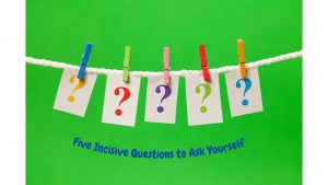 Five Incisive Questions to Ask Yourself